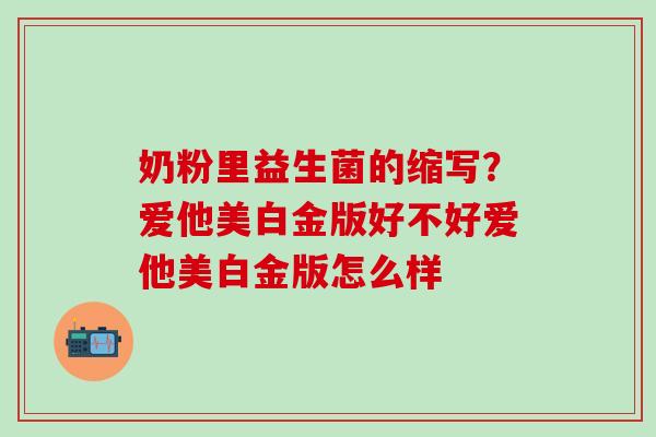 奶粉里益生菌的缩写？爱他美白金版好不好爱他美白金版怎么样