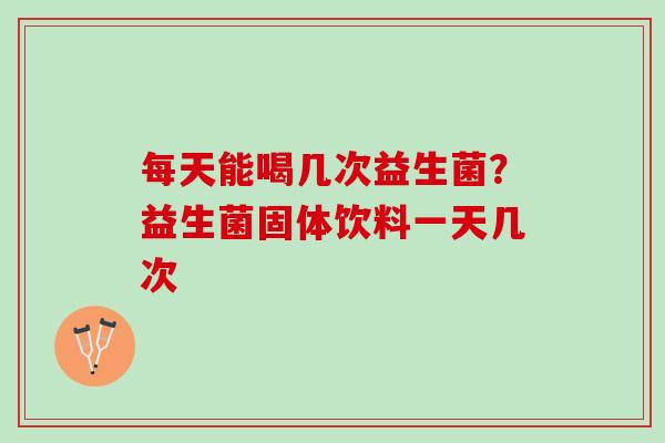 每天能喝几次益生菌？益生菌固体饮料一天几次
