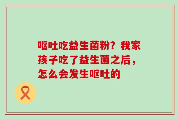 呕吐吃益生菌粉？我家孩子吃了益生菌之后，怎么会发生呕吐的