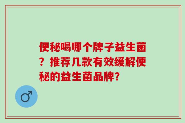 喝哪个牌子益生菌？推荐几款有效缓解的益生菌品牌？
