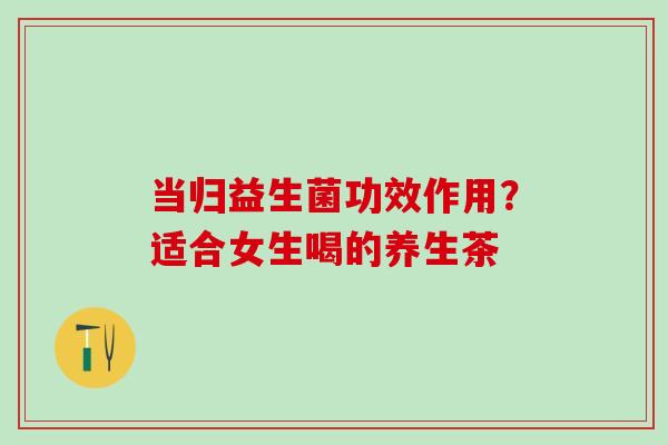 当归益生菌功效作用?适合女生喝的养生茶 当归益生菌功效作用?适合女生喝的养生茶
