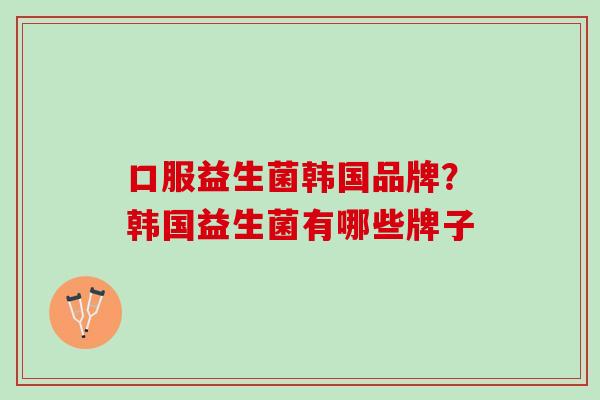 口服益生菌韩国品牌？韩国益生菌有哪些牌子