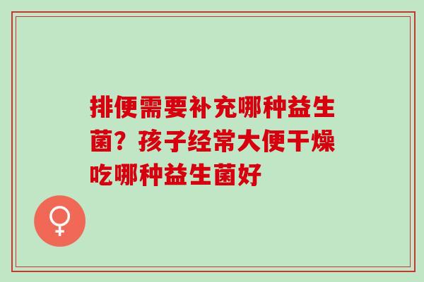 排便需要补充哪种益生菌？孩子经常大便干燥吃哪种益生菌好