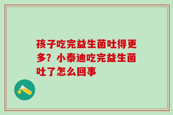 孩子吃完益生菌吐得更多？小泰迪吃完益生菌吐了怎么回事