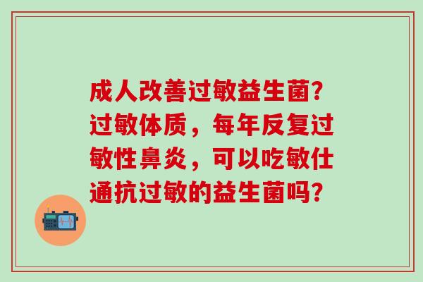 成人改善过敏益生菌？过敏体质，每年反复过敏性鼻炎，可以吃敏仕通抗过敏的益生菌吗？
