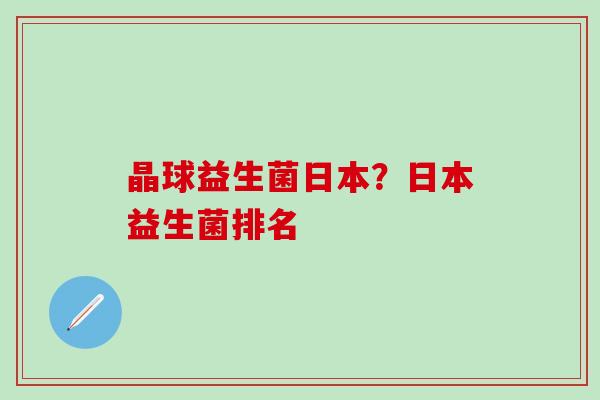晶球益生菌日本?日本益生菌排名 晶球益生菌日本?日本益生菌排名