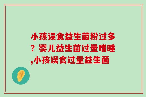 小孩误食益生菌粉过多?婴儿益生菌过量嗜睡,小孩误食过量益生菌 小孩误食益生菌粉过多?婴儿益生菌过量嗜睡,小孩误食过量益生菌