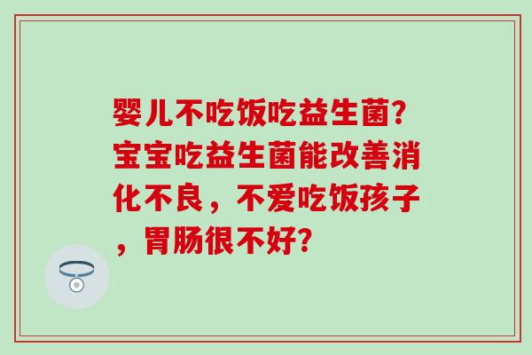 婴儿不吃饭吃益生菌？宝宝吃益生菌能改善消化不良，不爱吃饭孩子，胃肠很不好？