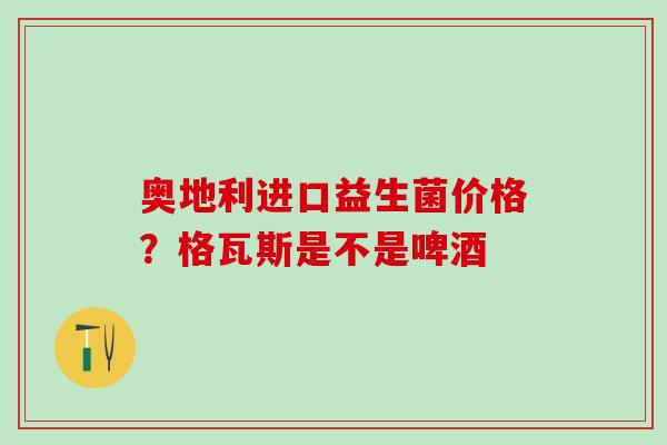 奥地利进口益生菌价格？格瓦斯是不是啤酒