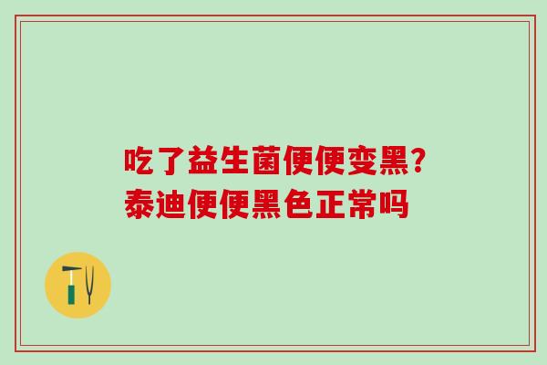 吃了益生菌便便变黑?泰迪便便黑色正常吗 吃了益生菌便便变黑?泰迪便便黑色正常吗