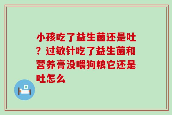 小孩吃了益生菌还是吐？过敏针吃了益生菌和营养膏没喂狗粮它还是吐怎么