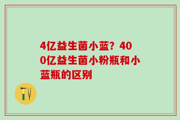 4亿益生菌小蓝？400亿益生菌小粉瓶和小蓝瓶的区别