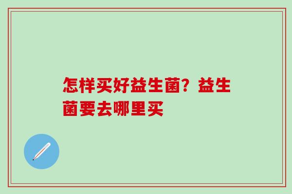 怎样买好益生菌？益生菌要去哪里买