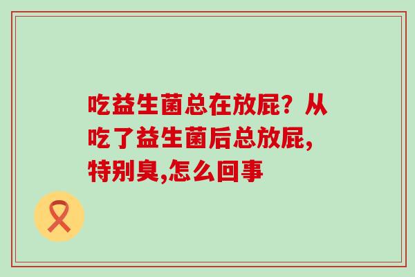 吃益生菌总在放屁？从吃了益生菌后总放屁,特别臭,怎么回事