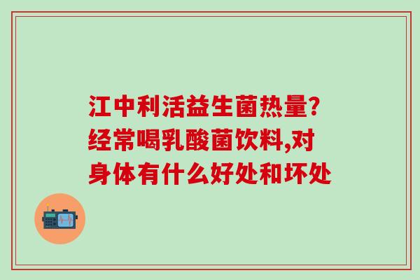江中利活益生菌热量？经常喝乳酸菌饮料,对身体有什么好处和坏处