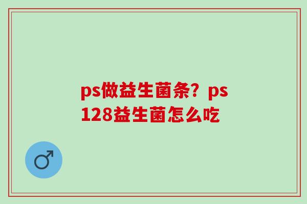 ps做益生菌条?ps128益生菌怎么吃 ps做益生菌条?ps128益生菌怎么吃