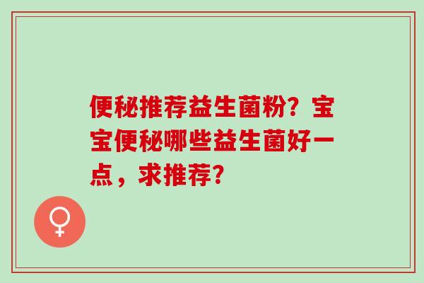 便秘推荐益生菌粉？宝宝便秘哪些益生菌好一点，求推荐？