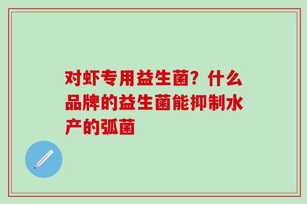 对虾专用益生菌？什么品牌的益生菌能抑制水产的弧菌