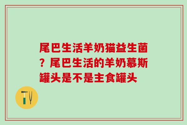 尾巴生活羊奶猫益生菌？尾巴生活的羊奶慕斯罐头是不是主食罐头
