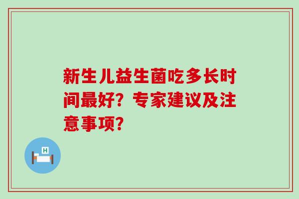 新生儿益生菌吃多长时间好?专家建议及注意事项? 新生儿益生菌吃多长时间好?专家建议及注意事项?