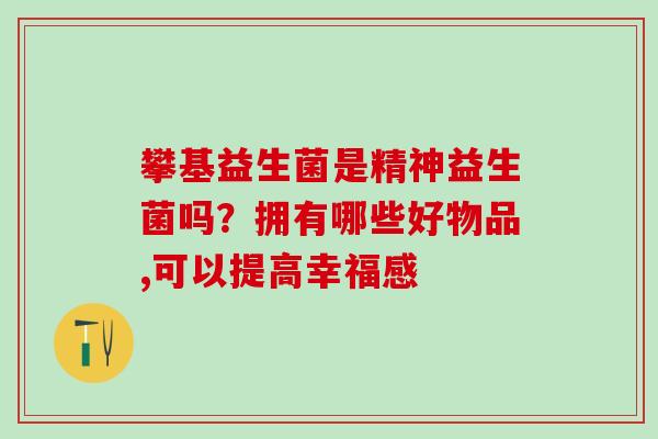 攀基益生菌是精神益生菌吗？拥有哪些好物品,可以提高幸福感