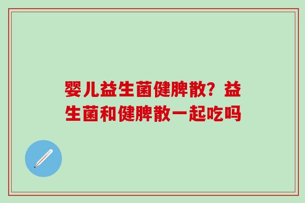 婴儿益生菌健脾散？益生菌和健脾散一起吃吗