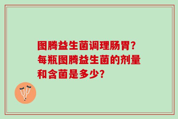 图腾益生菌调理肠胃？每瓶图腾益生菌的剂量和含菌是多少？