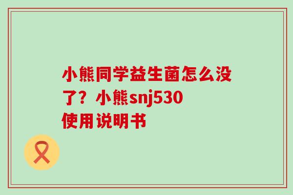 小熊同学益生菌怎么没了？小熊snj530使用说明书