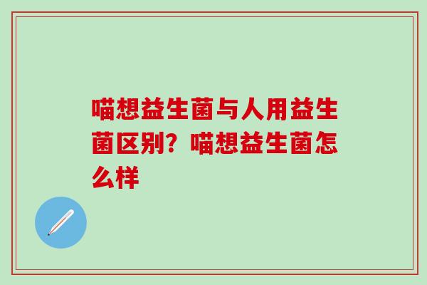 喵想益生菌与人用益生菌区别？喵想益生菌怎么样