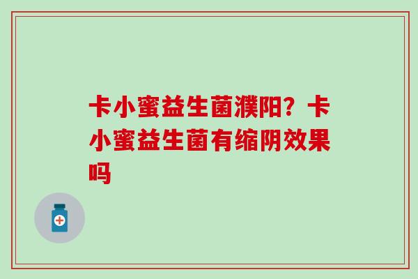 卡小蜜益生菌濮阳?卡小蜜益生菌有缩阴效果吗 卡小蜜益生菌濮阳?卡小蜜益生菌有缩阴效果吗