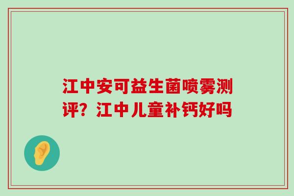 江中安可益生菌喷雾测评？江中儿童补钙好吗