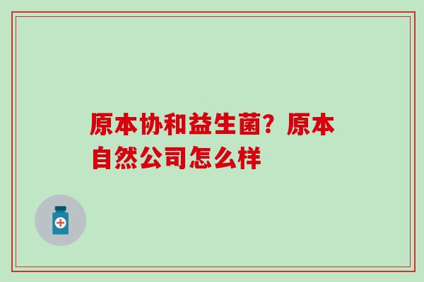 原本协和益生菌？原本自然公司怎么样