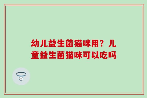 幼儿益生菌猫咪用？儿童益生菌猫咪可以吃吗