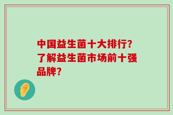 中国益生菌十大排行?了解益生菌市场前十强品牌? 中国益生菌十大排行?了解益生菌市场前十强品牌?