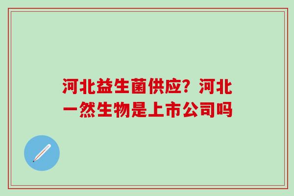 河北益生菌供应？河北一然生物是上市公司吗