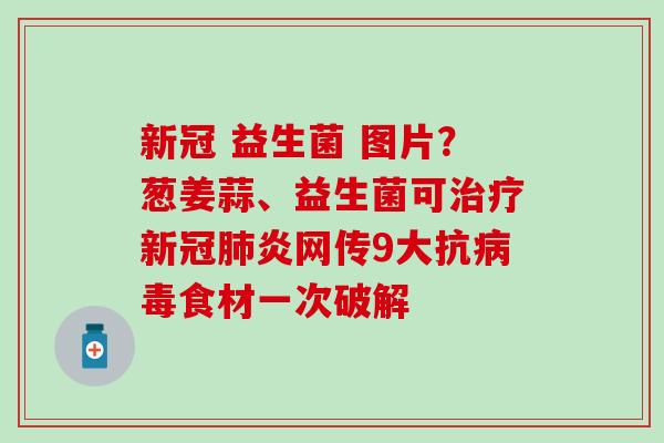 新冠 益生菌 图片？葱姜蒜、益生菌可治疗新冠肺炎网传9大抗病毒食材一次破解