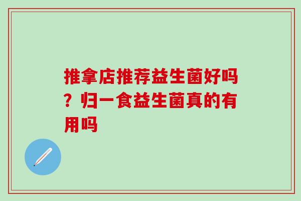 推拿店推荐益生菌好吗？归一食益生菌真的有用吗