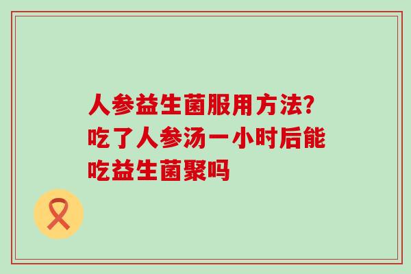 人参益生菌服用方法？吃了人参汤一小时后能吃益生菌聚吗