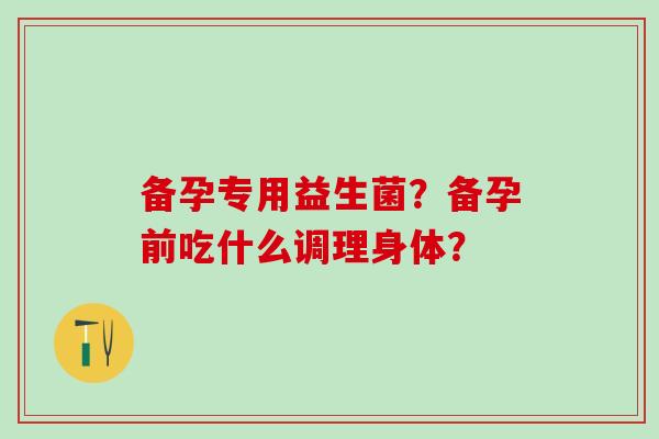 备孕专用益生菌？备孕前吃什么调理身体？