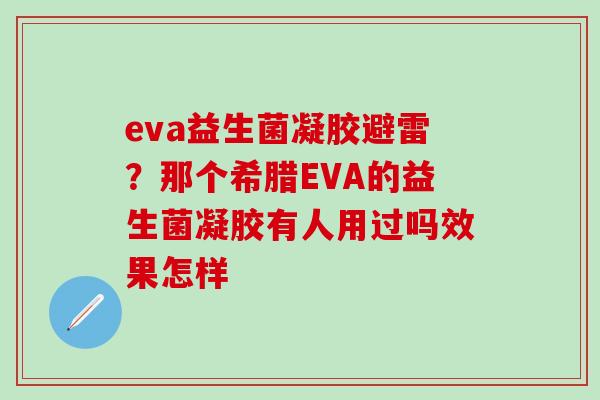 eva益生菌凝胶避雷？那个希腊EVA的益生菌凝胶有人用过吗效果怎样