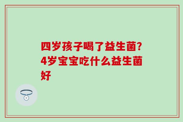四岁孩子喝了益生菌？4岁宝宝吃什么益生菌好