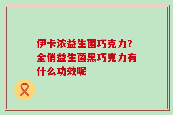伊卡浓益生菌巧克力？全俏益生菌黑巧克力有什么功效呢