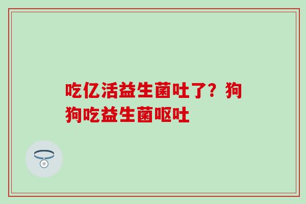 吃亿活益生菌吐了？狗狗吃益生菌呕吐