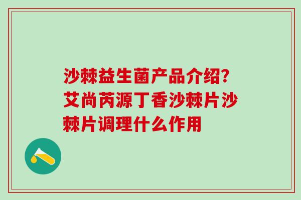 沙棘益生菌产品介绍？艾尚芮源丁香沙棘片沙棘片调理什么作用