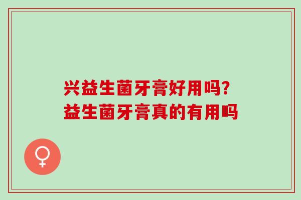 兴益生菌牙膏好用吗?益生菌牙膏真的有用吗 兴益生菌牙膏好用吗?益生菌牙膏真的有用吗