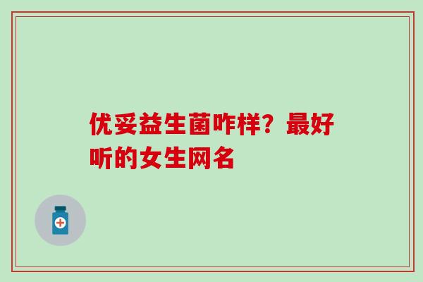 优妥益生菌咋样？最好听的女生网名