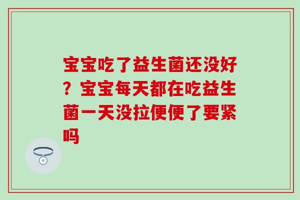 宝宝吃了益生菌还没好？宝宝每天都在吃益生菌一天没拉便便了要紧吗