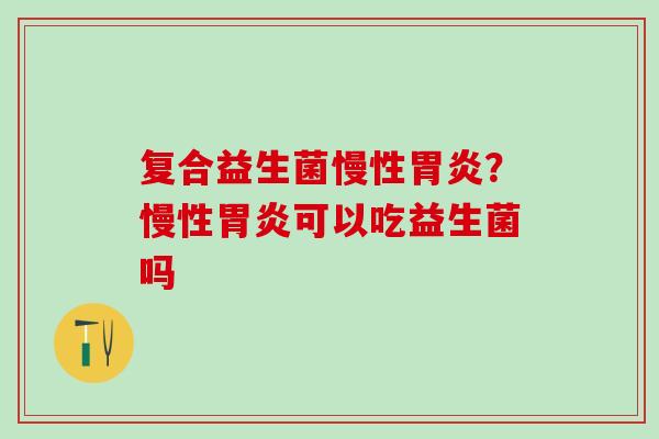 复合益生菌慢性胃炎？慢性胃炎可以吃益生菌吗