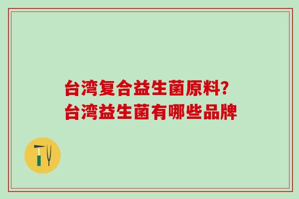 台湾复合益生菌原料?台湾益生菌有哪些品牌 台湾复合益生菌原料?台湾益生菌有哪些品牌