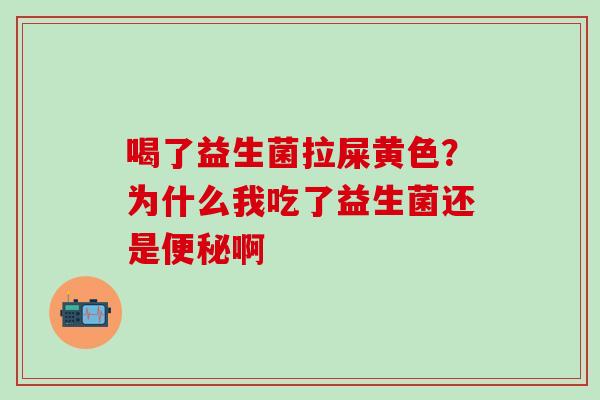 喝了益生菌拉屎黄色?为什么我吃了益生菌还是啊 喝了益生菌拉屎黄色?为什么我吃了益生菌还是啊
